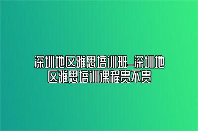 深圳地区雅思培训班_深圳地区雅思培训课程贵不贵