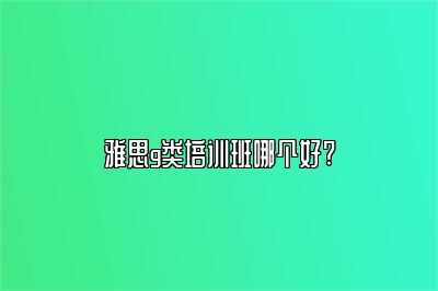 雅思g类培训班哪个好?