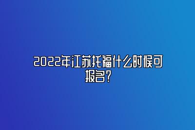 2022年江苏托福什么时候可报名？