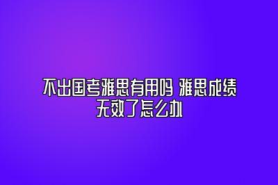 不出国考雅思有用吗 雅思成绩无效了怎么办