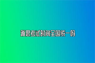 雅思考试时间全国统一吗