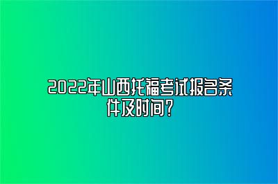 2022年山西托福考试报名条件及时间？