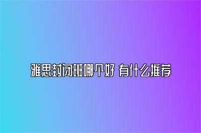 雅思封闭班哪个好 有什么推荐