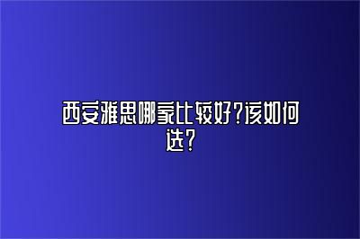 西安雅思哪家比较好？该如何选？