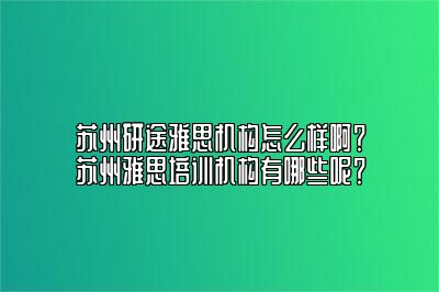 苏州研途雅思机构怎么样啊？苏州雅思培训机构有哪些呢？