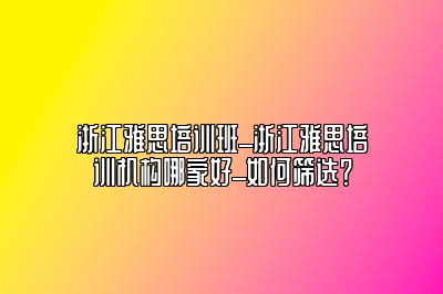 浙江雅思培训班_浙江雅思培训机构哪家好_如何筛选？