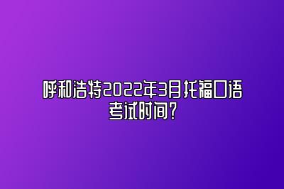 呼和浩特2022年3月托福口语考试时间？