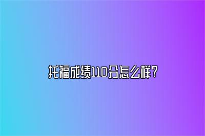 托福成绩110分怎么样?