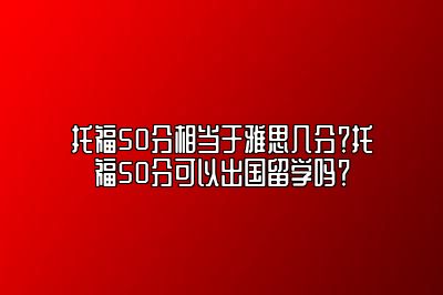 托福50分相当于雅思几分？托福50分可以出国留学吗？