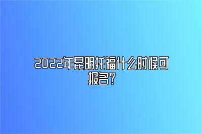 2022年昆明托福什么时候可报名？