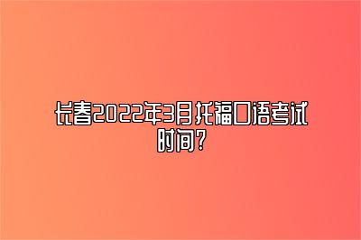 长春2022年3月托福口语考试时间?