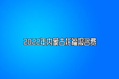 2022年内蒙古托福报名费