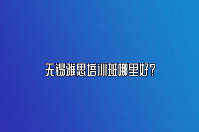 无锡雅思培训班哪里好？