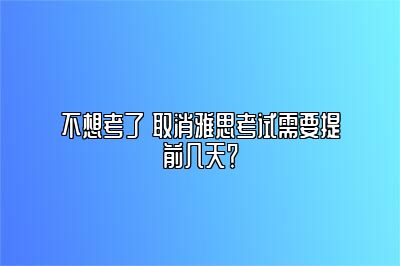 不想考了 取消雅思考试需要提前几天？