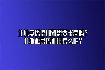 北外英语培训雅思要求高吗？北外雅思培训班怎么样？