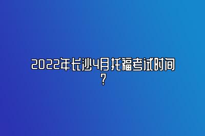 2022年长沙4月托福考试时间?