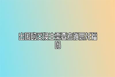 出国的交换生需要考雅思托福吗