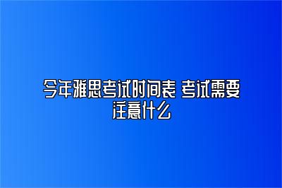 今年雅思考试时间表 考试需要注意什么