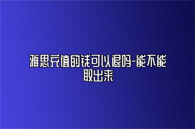 雅思充值的钱可以退吗-能不能取出来