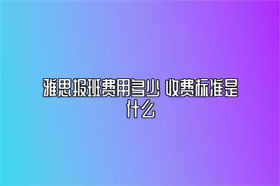 雅思报班费用多少 收费标准是什么