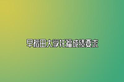 早稻田大学托福成绩要求