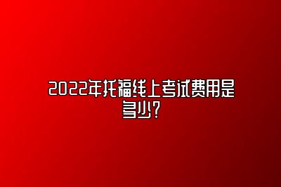 2022年托福线上考试费用是多少？