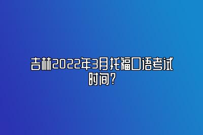 吉林2022年3月托福口语考试时间?