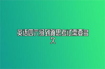 英语四六级到雅思考试需要多久