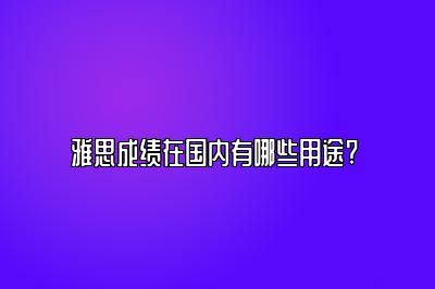 雅思成绩在国内有哪些用途? 