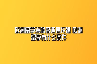 欧洲留学考雅思还是托福 欧洲留学有什么条件