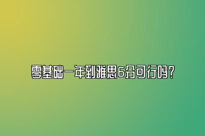 零基础一年到雅思6分可行吗？