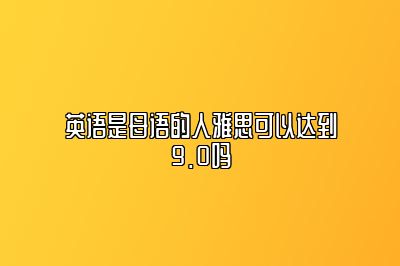 英语是母语的人雅思可以达到9.0吗