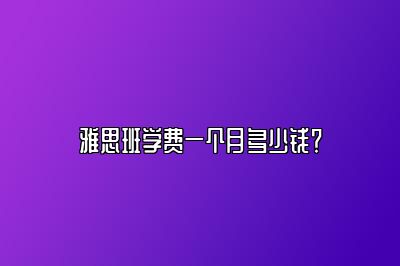 雅思班学费一个月多少钱？