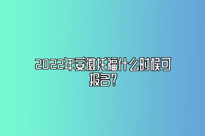 2022年安徽托福什么时候可报名？