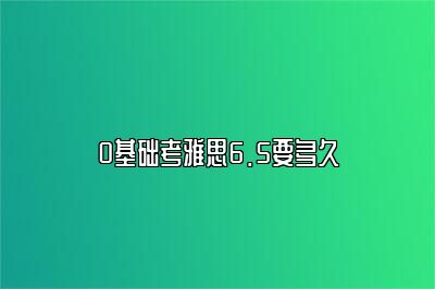 0基础考雅思6.5要多久