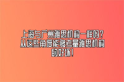 上海与广州雅思机构一样吗？从这些角度能够考量雅思机构的好坏！