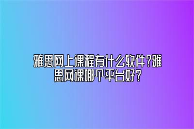 雅思网上课程有什么软件？雅思网课哪个平台好？