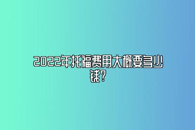 2022年托福费用大概要多少钱?