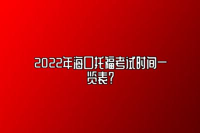 2022年海口托福考试时间一览表？