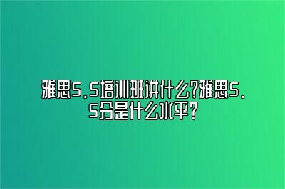 雅思5.5培训班讲什么？雅思5.5分是什么水平？