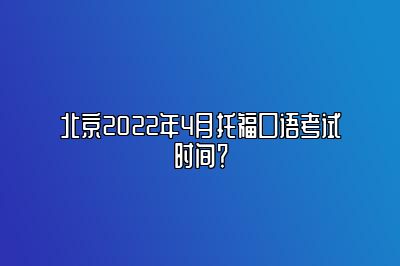 北京2022年4月托福口语考试时间？