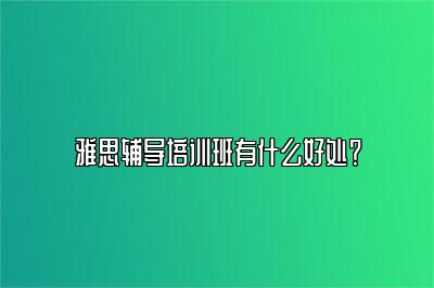 雅思辅导培训班有什么好处？