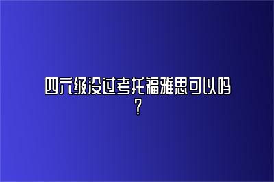 四六级没过考托福雅思可以吗？