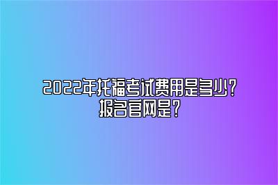 2022年托福考试费用是多少？报名官网是？