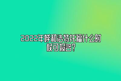 2022年呼和浩特托福什么时候可报名？