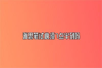 雅思笔试必须7点半到吗