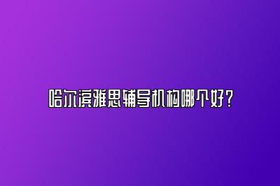 哈尔滨雅思辅导机构哪个好？