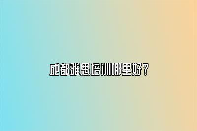 成都雅思培训哪里好？