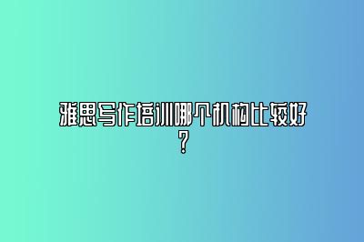 雅思写作培训哪个机构比较好？