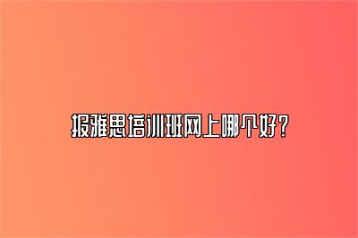 报雅思培训班网上哪个好？